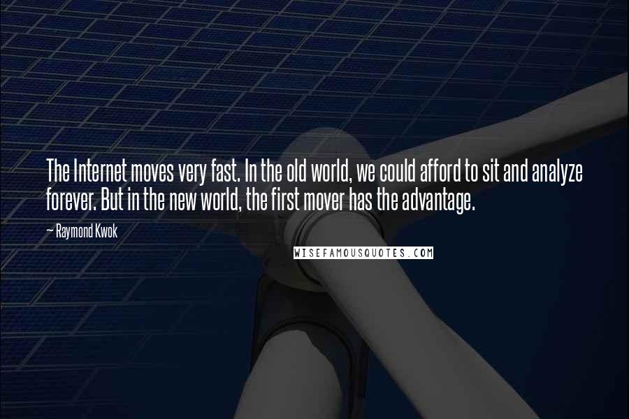 Raymond Kwok Quotes: The Internet moves very fast. In the old world, we could afford to sit and analyze forever. But in the new world, the first mover has the advantage.