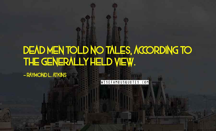 Raymond L. Atkins Quotes: Dead men told no tales, according to the generally held view.