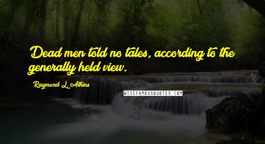 Raymond L. Atkins Quotes: Dead men told no tales, according to the generally held view.