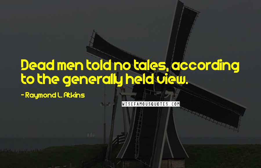 Raymond L. Atkins Quotes: Dead men told no tales, according to the generally held view.