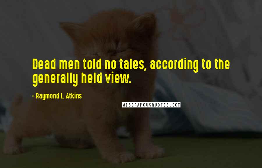 Raymond L. Atkins Quotes: Dead men told no tales, according to the generally held view.