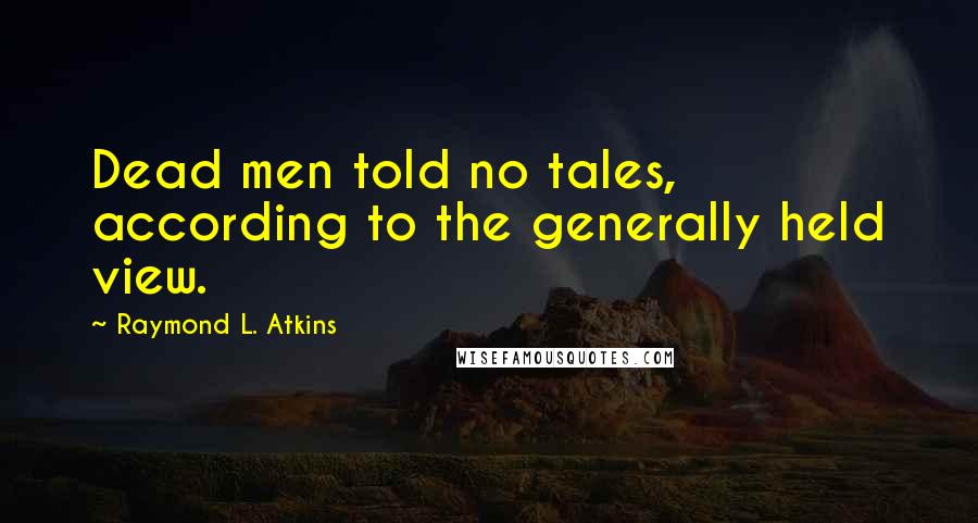 Raymond L. Atkins Quotes: Dead men told no tales, according to the generally held view.