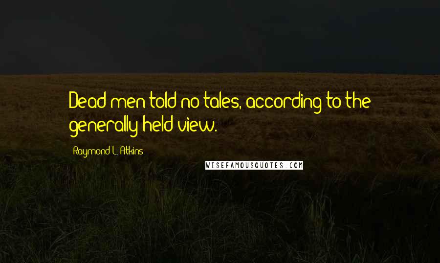 Raymond L. Atkins Quotes: Dead men told no tales, according to the generally held view.