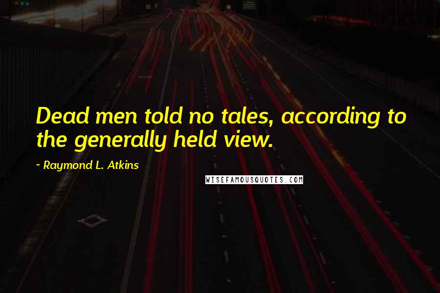 Raymond L. Atkins Quotes: Dead men told no tales, according to the generally held view.