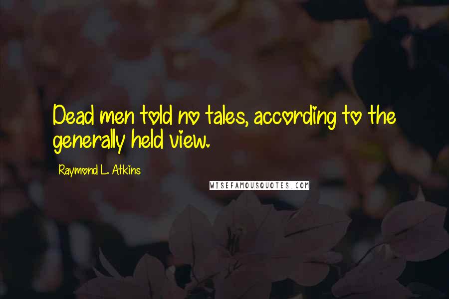 Raymond L. Atkins Quotes: Dead men told no tales, according to the generally held view.