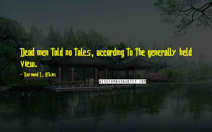 Raymond L. Atkins Quotes: Dead men told no tales, according to the generally held view.