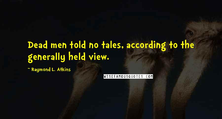 Raymond L. Atkins Quotes: Dead men told no tales, according to the generally held view.