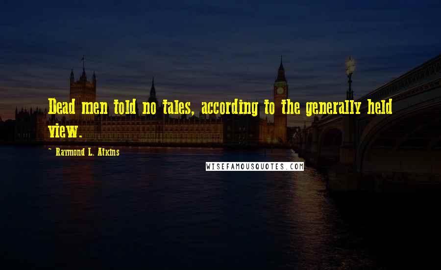 Raymond L. Atkins Quotes: Dead men told no tales, according to the generally held view.