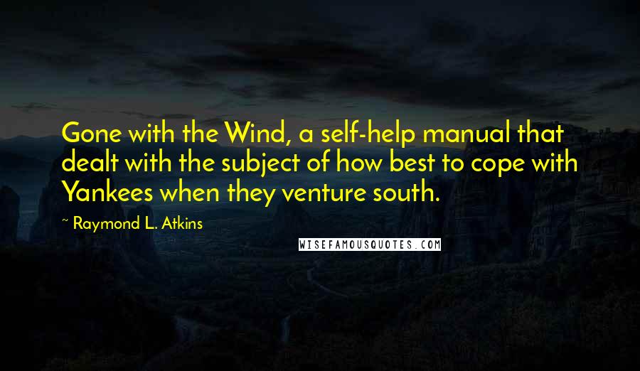 Raymond L. Atkins Quotes: Gone with the Wind, a self-help manual that dealt with the subject of how best to cope with Yankees when they venture south.
