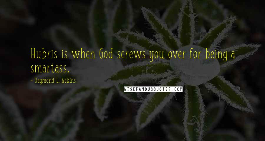 Raymond L. Atkins Quotes: Hubris is when God screws you over for being a smartass.