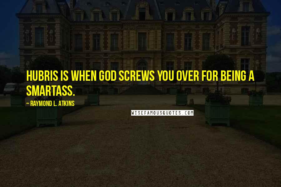 Raymond L. Atkins Quotes: Hubris is when God screws you over for being a smartass.