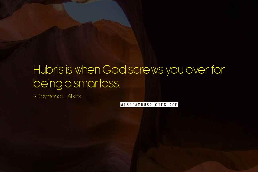 Raymond L. Atkins Quotes: Hubris is when God screws you over for being a smartass.