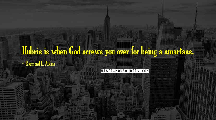 Raymond L. Atkins Quotes: Hubris is when God screws you over for being a smartass.
