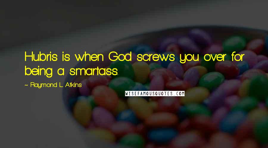 Raymond L. Atkins Quotes: Hubris is when God screws you over for being a smartass.