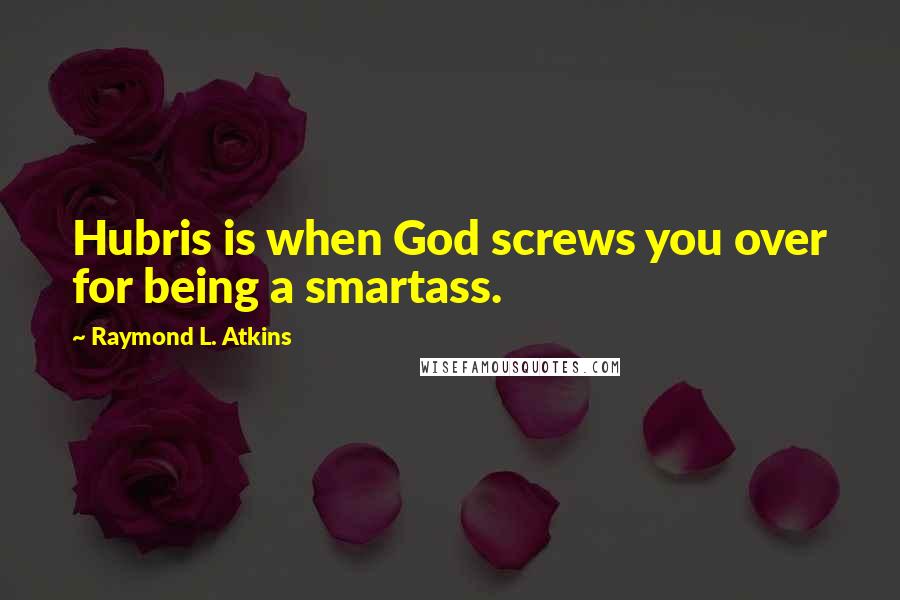 Raymond L. Atkins Quotes: Hubris is when God screws you over for being a smartass.