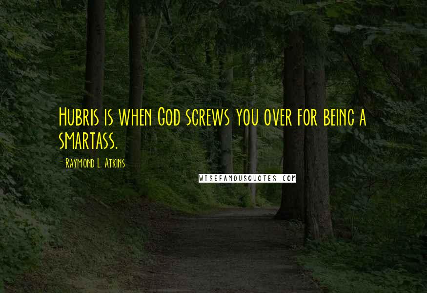 Raymond L. Atkins Quotes: Hubris is when God screws you over for being a smartass.