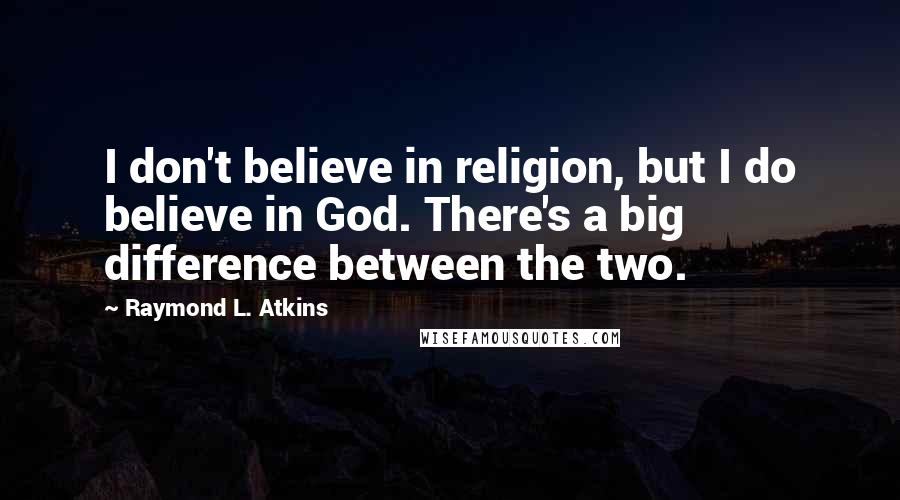 Raymond L. Atkins Quotes: I don't believe in religion, but I do believe in God. There's a big difference between the two.