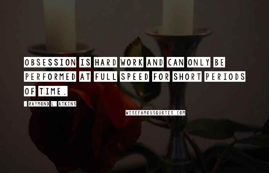 Raymond L. Atkins Quotes: Obsession is hard work and can only be performed at full speed for short periods of time.