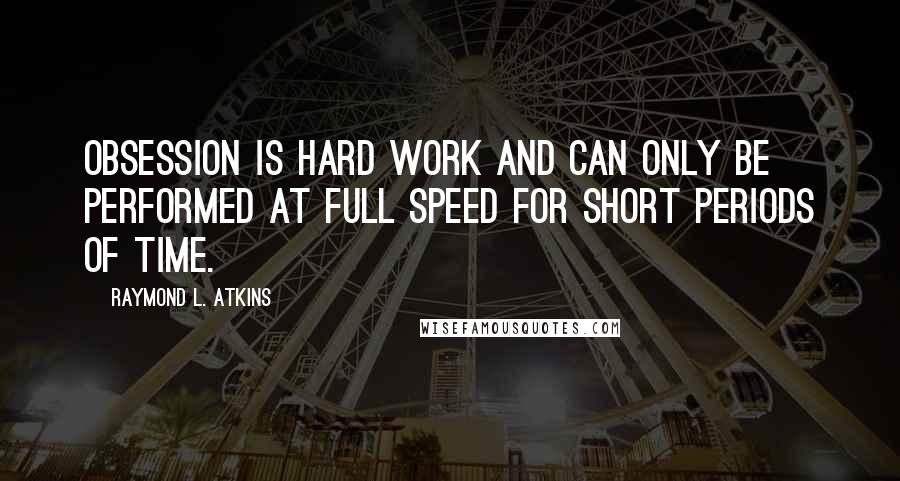 Raymond L. Atkins Quotes: Obsession is hard work and can only be performed at full speed for short periods of time.