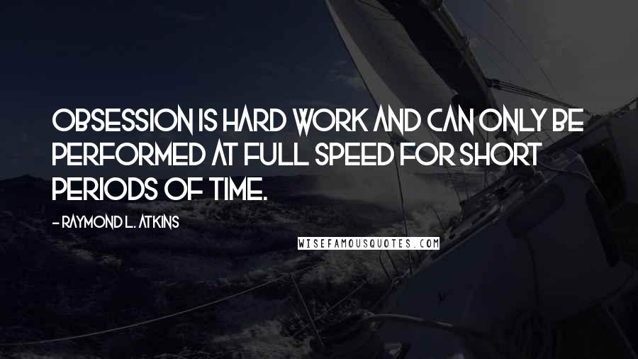 Raymond L. Atkins Quotes: Obsession is hard work and can only be performed at full speed for short periods of time.