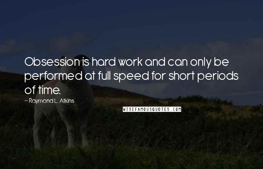 Raymond L. Atkins Quotes: Obsession is hard work and can only be performed at full speed for short periods of time.