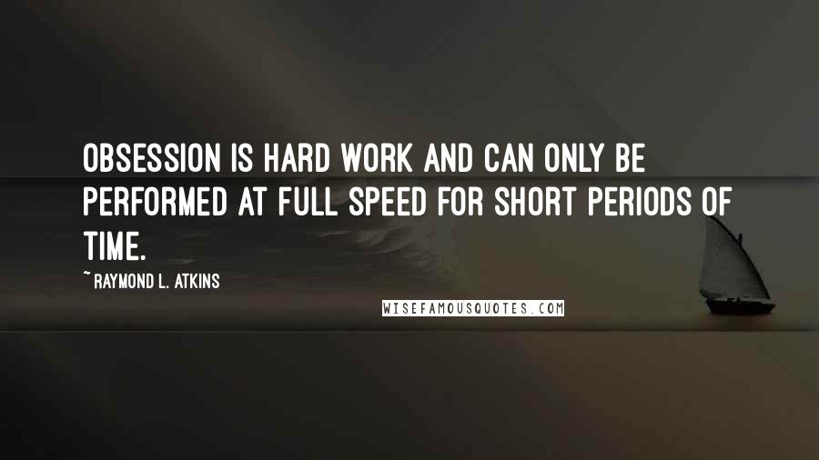 Raymond L. Atkins Quotes: Obsession is hard work and can only be performed at full speed for short periods of time.