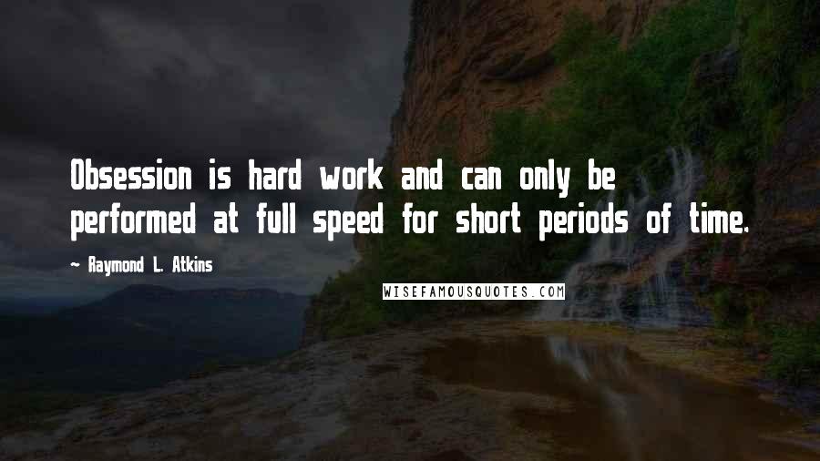 Raymond L. Atkins Quotes: Obsession is hard work and can only be performed at full speed for short periods of time.