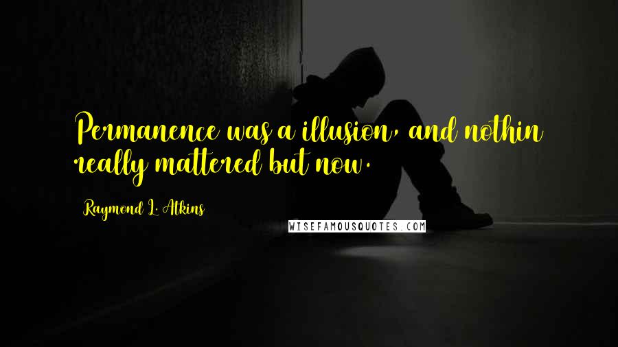 Raymond L. Atkins Quotes: Permanence was a illusion, and nothin really mattered but now.