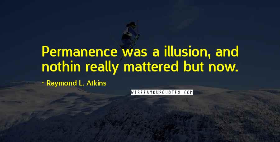 Raymond L. Atkins Quotes: Permanence was a illusion, and nothin really mattered but now.