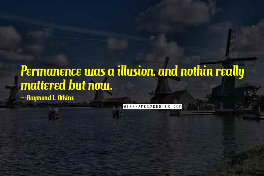 Raymond L. Atkins Quotes: Permanence was a illusion, and nothin really mattered but now.