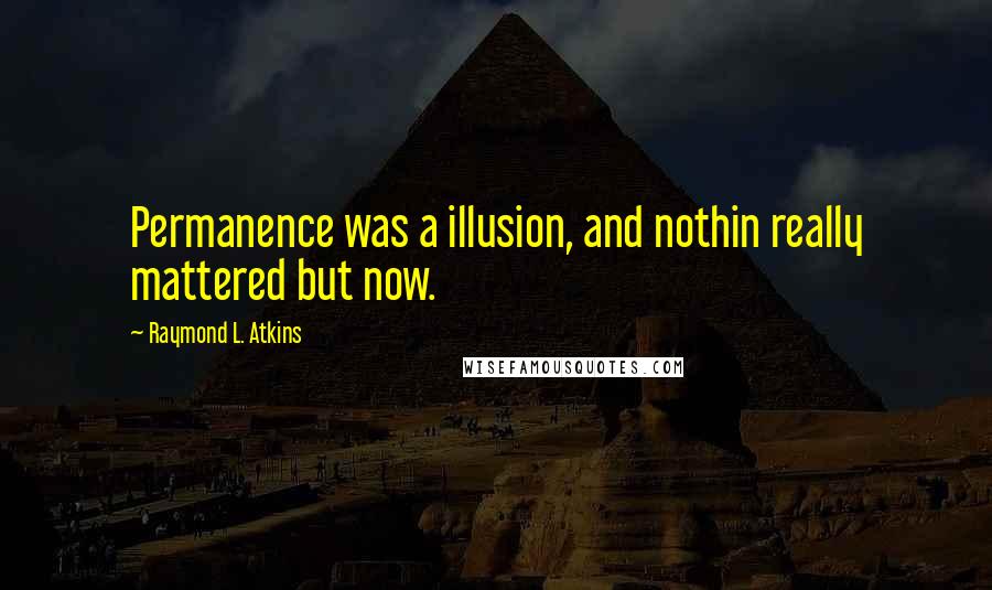 Raymond L. Atkins Quotes: Permanence was a illusion, and nothin really mattered but now.
