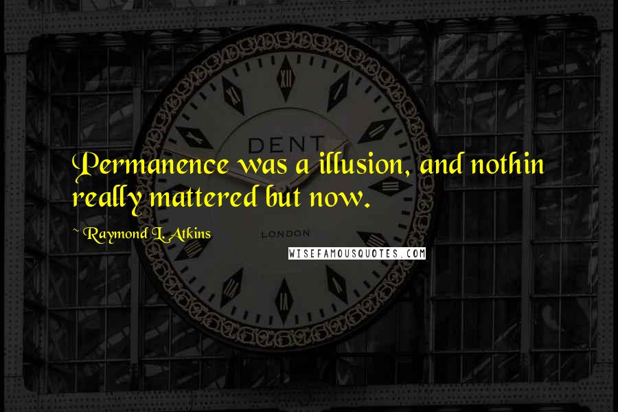 Raymond L. Atkins Quotes: Permanence was a illusion, and nothin really mattered but now.