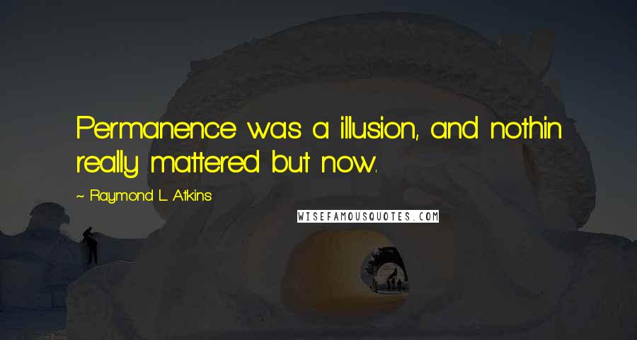 Raymond L. Atkins Quotes: Permanence was a illusion, and nothin really mattered but now.