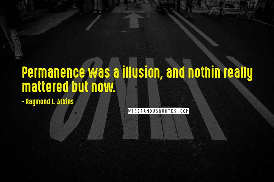 Raymond L. Atkins Quotes: Permanence was a illusion, and nothin really mattered but now.