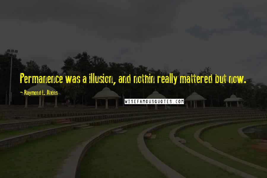 Raymond L. Atkins Quotes: Permanence was a illusion, and nothin really mattered but now.