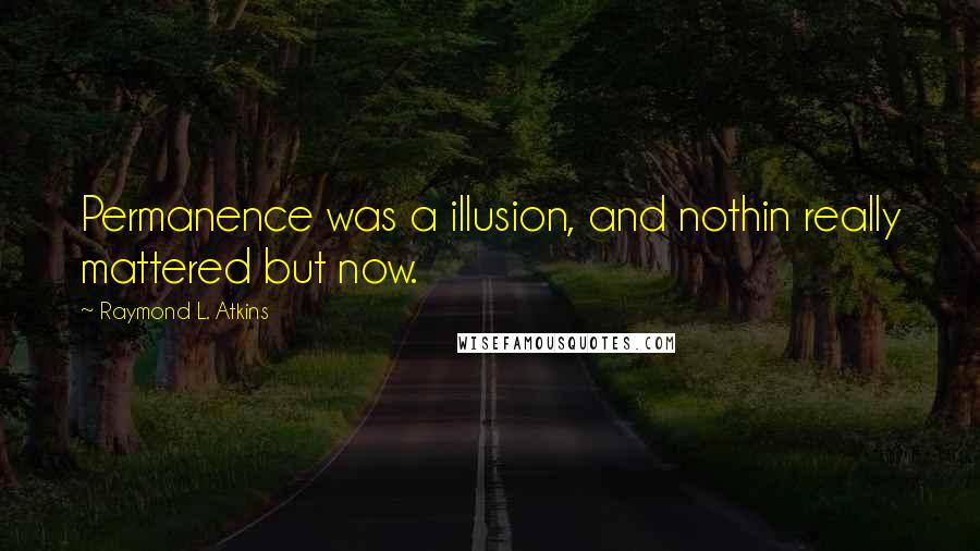 Raymond L. Atkins Quotes: Permanence was a illusion, and nothin really mattered but now.