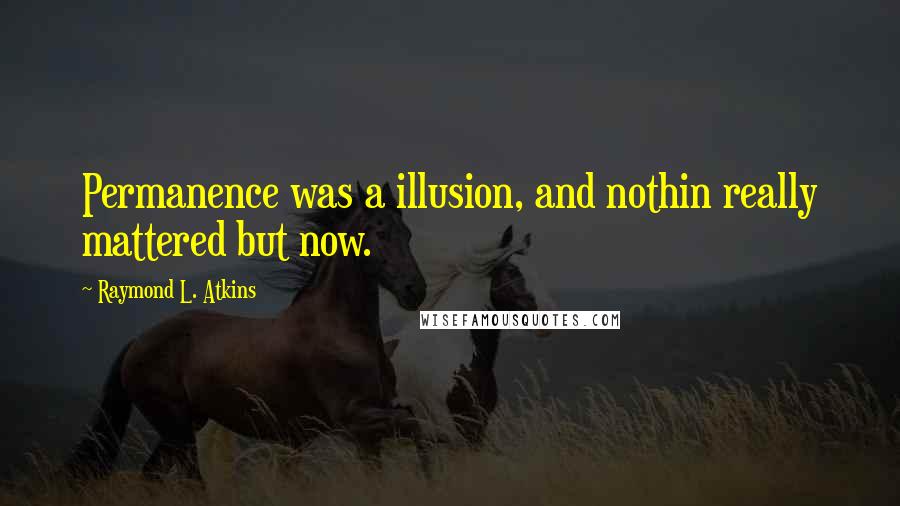 Raymond L. Atkins Quotes: Permanence was a illusion, and nothin really mattered but now.