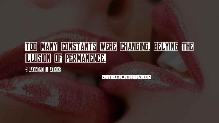 Raymond L. Atkins Quotes: Too many constants were changing, belying the illusion of permanence.