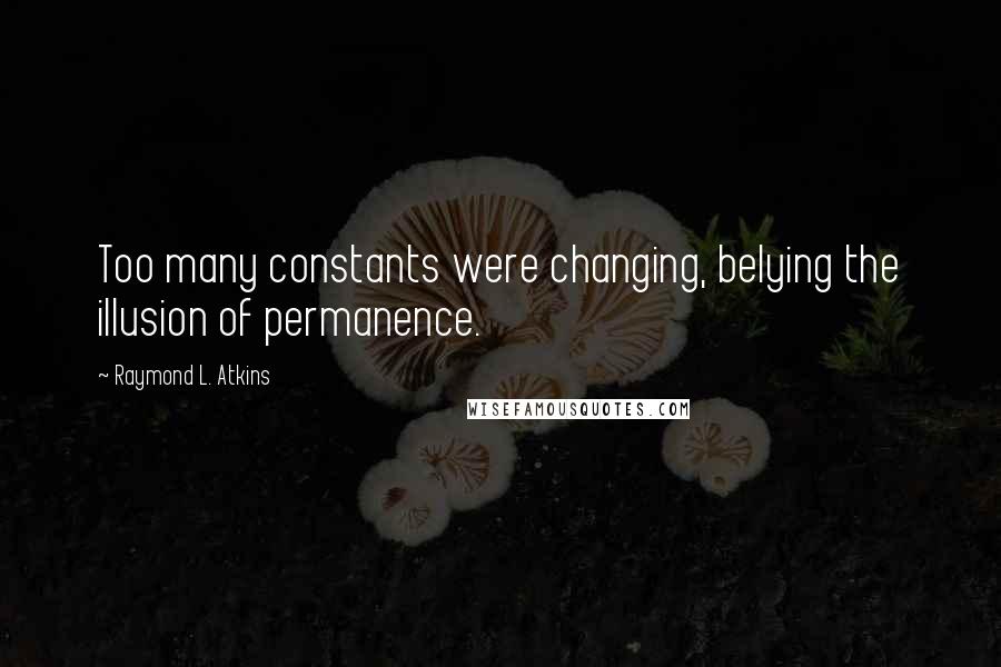 Raymond L. Atkins Quotes: Too many constants were changing, belying the illusion of permanence.