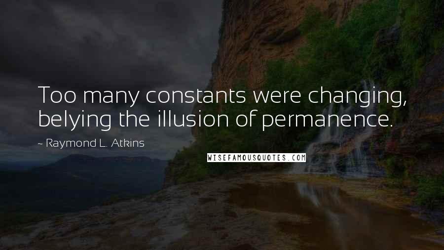 Raymond L. Atkins Quotes: Too many constants were changing, belying the illusion of permanence.