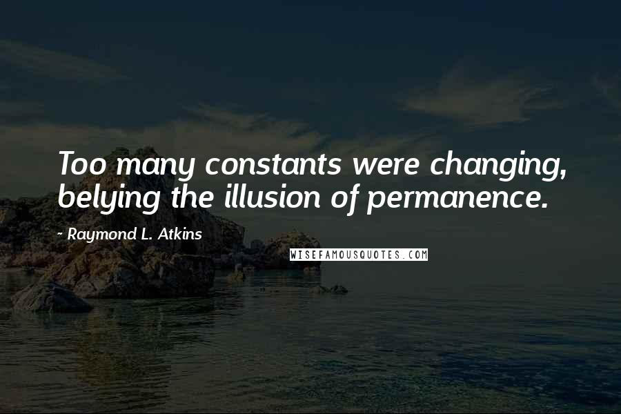 Raymond L. Atkins Quotes: Too many constants were changing, belying the illusion of permanence.