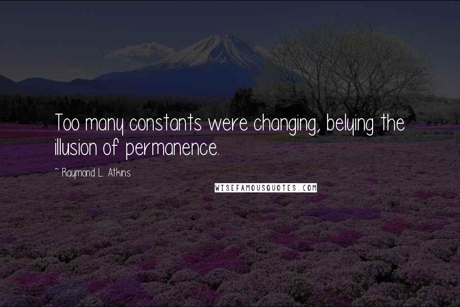 Raymond L. Atkins Quotes: Too many constants were changing, belying the illusion of permanence.