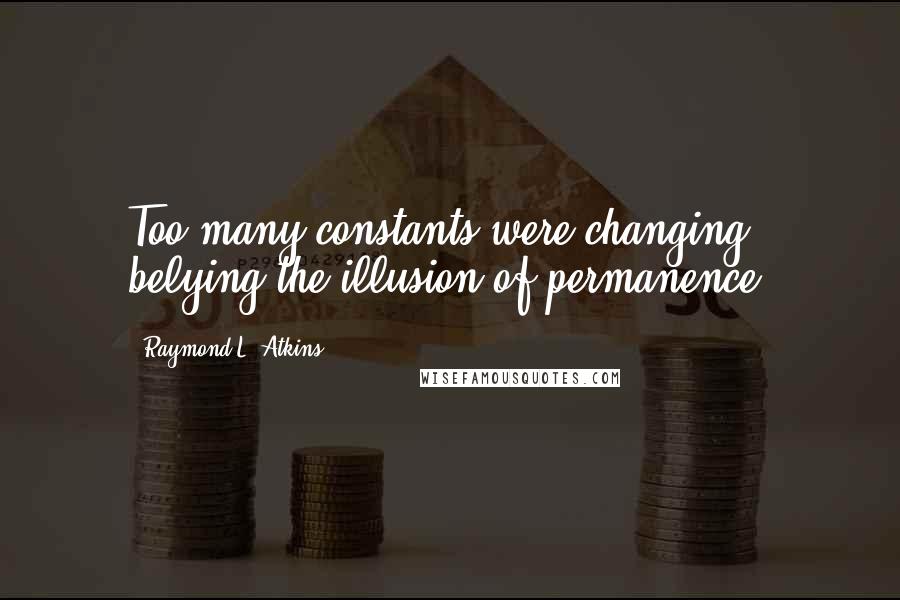 Raymond L. Atkins Quotes: Too many constants were changing, belying the illusion of permanence.