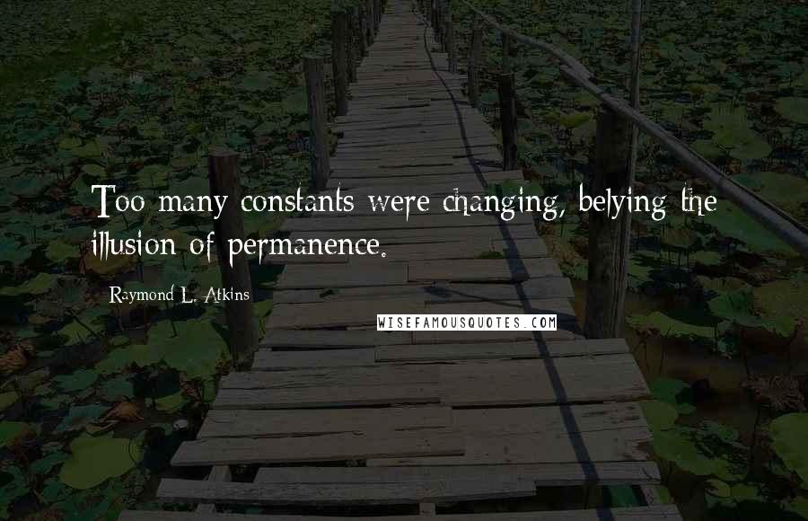 Raymond L. Atkins Quotes: Too many constants were changing, belying the illusion of permanence.