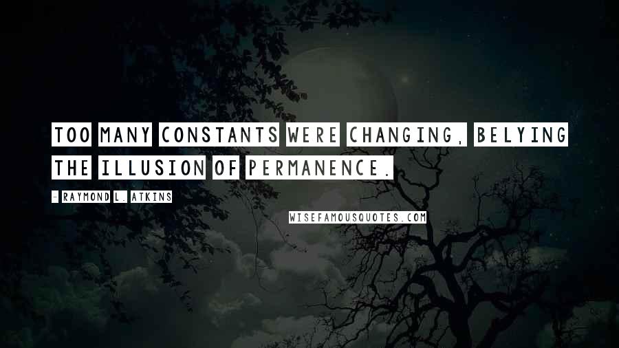 Raymond L. Atkins Quotes: Too many constants were changing, belying the illusion of permanence.