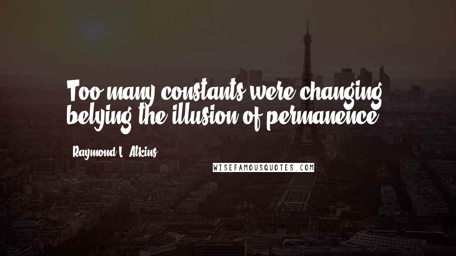 Raymond L. Atkins Quotes: Too many constants were changing, belying the illusion of permanence.