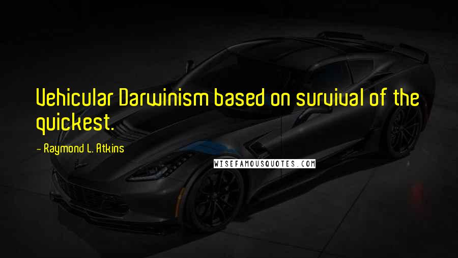 Raymond L. Atkins Quotes: Vehicular Darwinism based on survival of the quickest.
