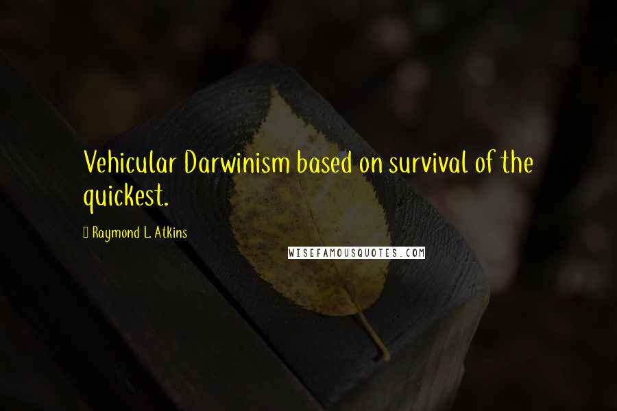 Raymond L. Atkins Quotes: Vehicular Darwinism based on survival of the quickest.