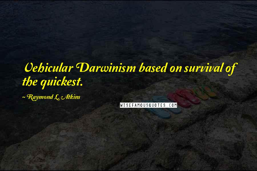 Raymond L. Atkins Quotes: Vehicular Darwinism based on survival of the quickest.