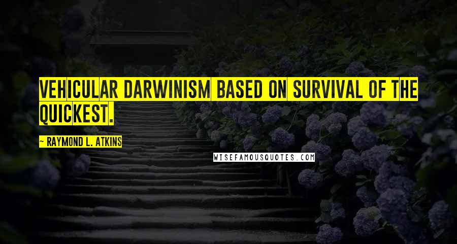 Raymond L. Atkins Quotes: Vehicular Darwinism based on survival of the quickest.
